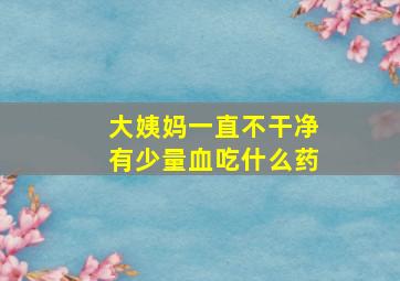 大姨妈一直不干净有少量血吃什么药