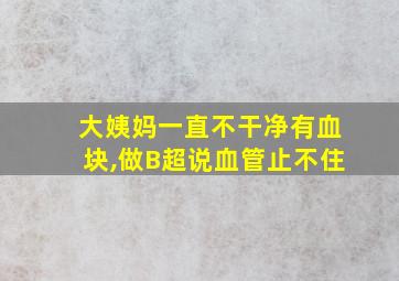 大姨妈一直不干净有血块,做B超说血管止不住