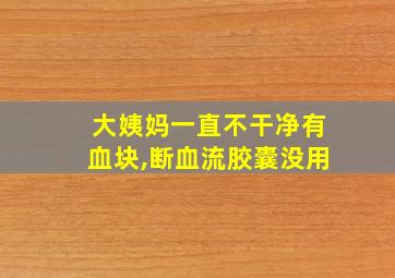 大姨妈一直不干净有血块,断血流胶囊没用