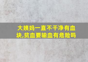 大姨妈一直不干净有血块,贫血要输血有危险吗