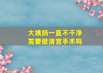 大姨妈一直不干净需要做清宫手术吗