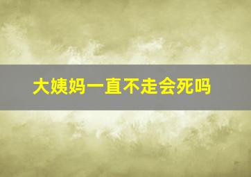 大姨妈一直不走会死吗