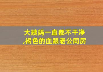 大姨妈一直都不干净,褐色的血跟老公同房