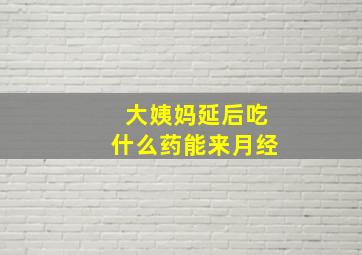 大姨妈延后吃什么药能来月经