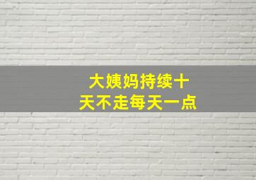 大姨妈持续十天不走每天一点