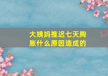 大姨妈推迟七天胸胀什么原因造成的