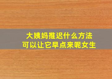 大姨妈推迟什么方法可以让它早点来呢女生