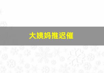 大姨妈推迟催