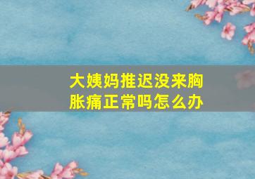 大姨妈推迟没来胸胀痛正常吗怎么办