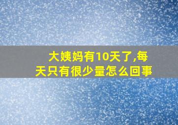 大姨妈有10天了,每天只有很少量怎么回事