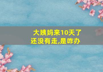 大姨妈来10天了还没有走,是咋办