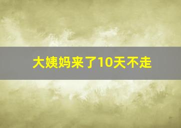 大姨妈来了10天不走