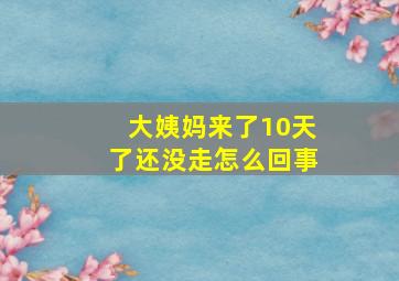 大姨妈来了10天了还没走怎么回事