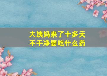 大姨妈来了十多天不干净要吃什么药