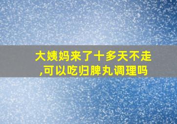 大姨妈来了十多天不走,可以吃归脾丸调理吗