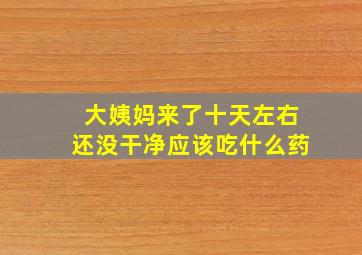 大姨妈来了十天左右还没干净应该吃什么药