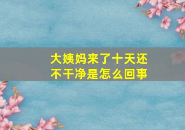 大姨妈来了十天还不干净是怎么回事