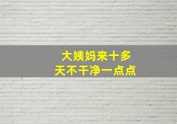 大姨妈来十多天不干净一点点