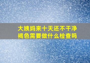 大姨妈来十天还不干净褐色需要做什么检查吗