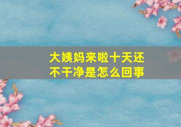 大姨妈来啦十天还不干净是怎么回事