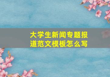 大学生新闻专题报道范文模板怎么写