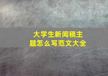 大学生新闻稿主题怎么写范文大全