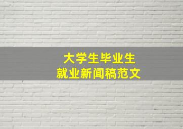 大学生毕业生就业新闻稿范文