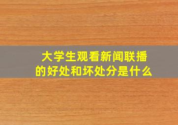 大学生观看新闻联播的好处和坏处分是什么