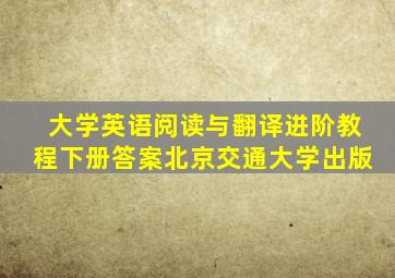 大学英语阅读与翻译进阶教程下册答案北京交通大学出版