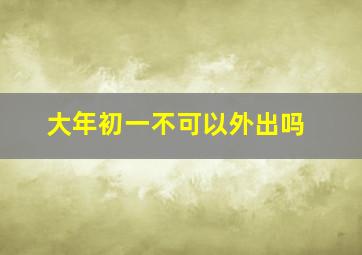 大年初一不可以外出吗