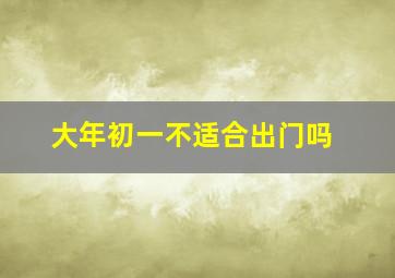 大年初一不适合出门吗