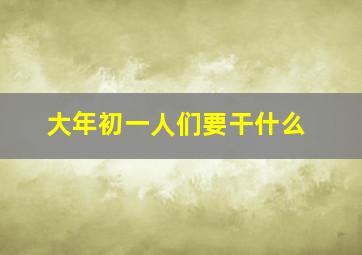 大年初一人们要干什么