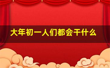 大年初一人们都会干什么