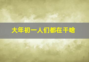 大年初一人们都在干啥