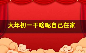 大年初一干啥呢自己在家