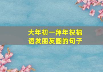 大年初一拜年祝福语发朋友圈的句子