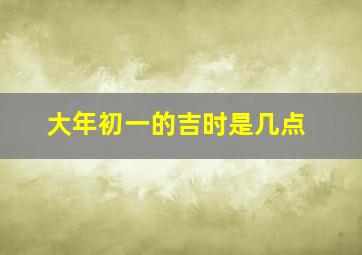 大年初一的吉时是几点