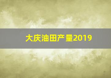 大庆油田产量2019