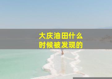 大庆油田什么时候被发现的