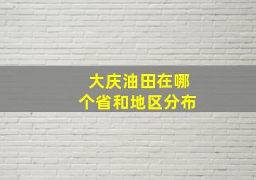 大庆油田在哪个省和地区分布