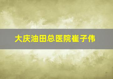 大庆油田总医院崔子伟