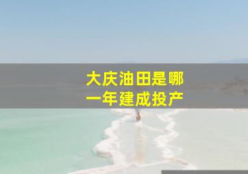 大庆油田是哪一年建成投产