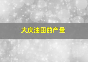 大庆油田的产量