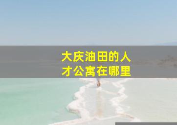 大庆油田的人才公寓在哪里