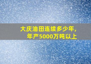 大庆油田连续多少年,年产5000万吨以上