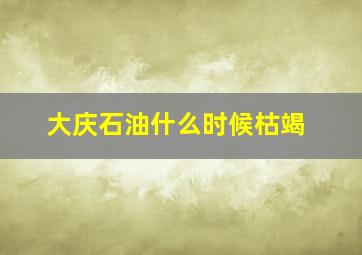 大庆石油什么时候枯竭