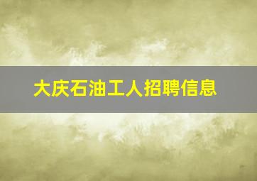 大庆石油工人招聘信息