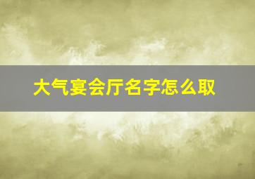 大气宴会厅名字怎么取