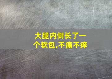 大腿内侧长了一个软包,不痛不痒