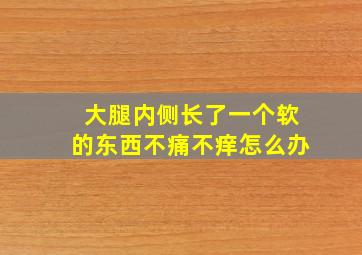 大腿内侧长了一个软的东西不痛不痒怎么办